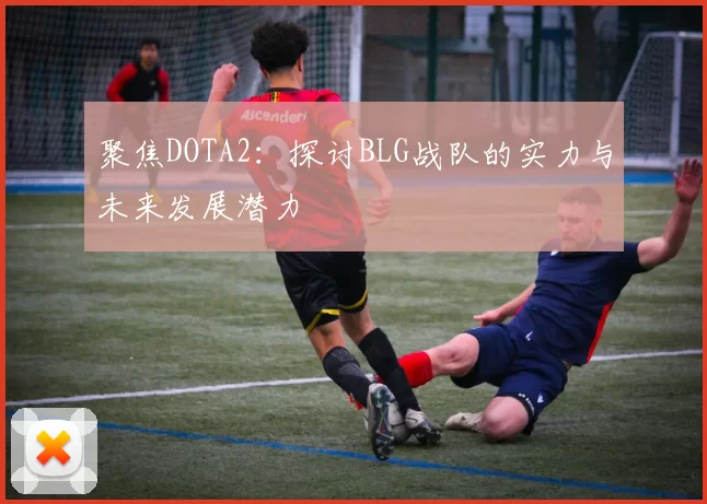 聚焦DOTA2：探讨BLG战队的实力与未来发展潜力