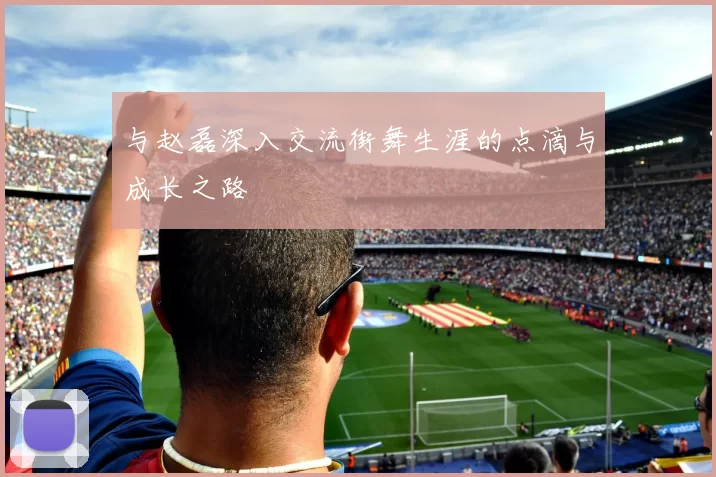 与赵磊深入交流街舞生涯的点滴与成长之路