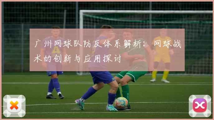 广州网球队防反体系解析：网球战术的创新与应用探讨