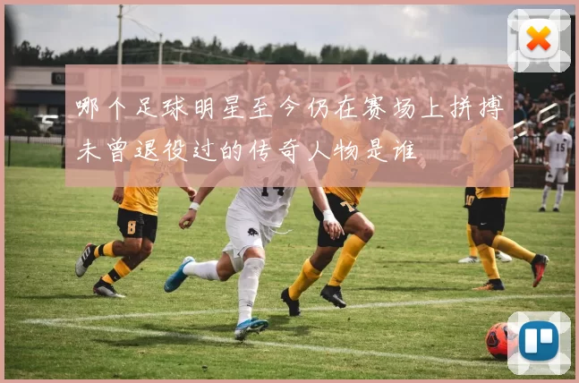 哪个足球明星至今仍在赛场上拼搏未曾退役过的传奇人物是谁