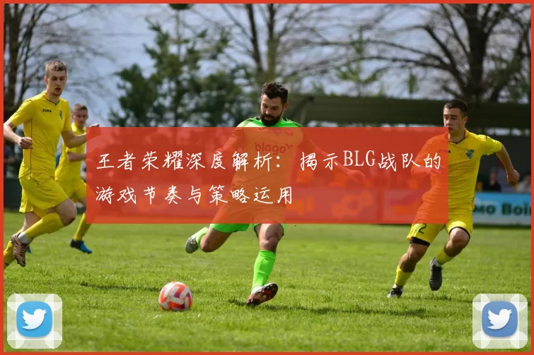 王者荣耀深度解析：揭示BLG战队的游戏节奏与策略运用