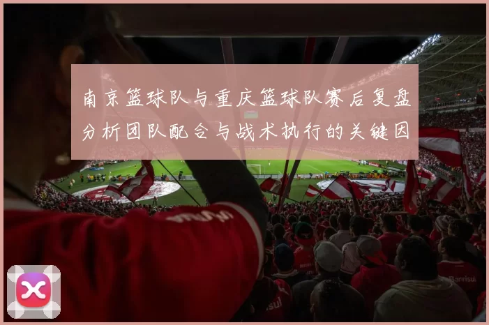 南京篮球队与重庆篮球队赛后复盘分析团队配合与战术执行的关键因素
