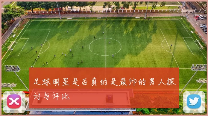 足球明星是否真的是最帅的男人探讨与评比