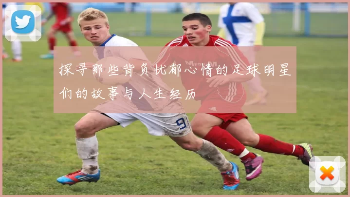 探寻那些背负忧郁心情的足球明星们的故事与人生经历