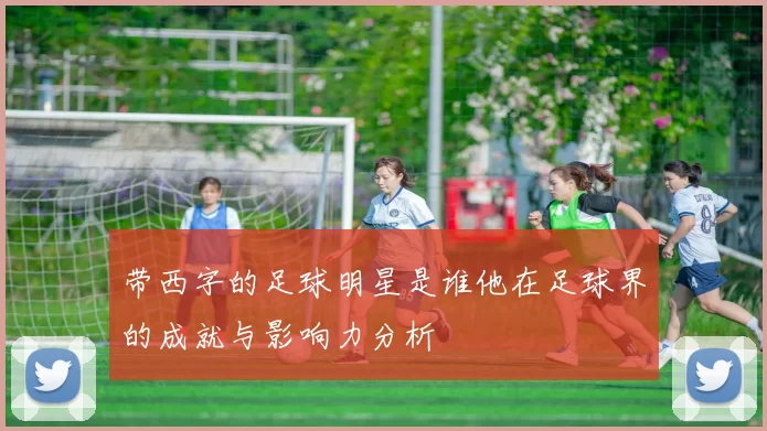 带西字的足球明星是谁他在足球界的成就与影响力分析
