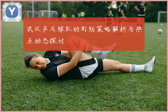 武汉乒乓球队的盯防策略解析与热点动态探讨