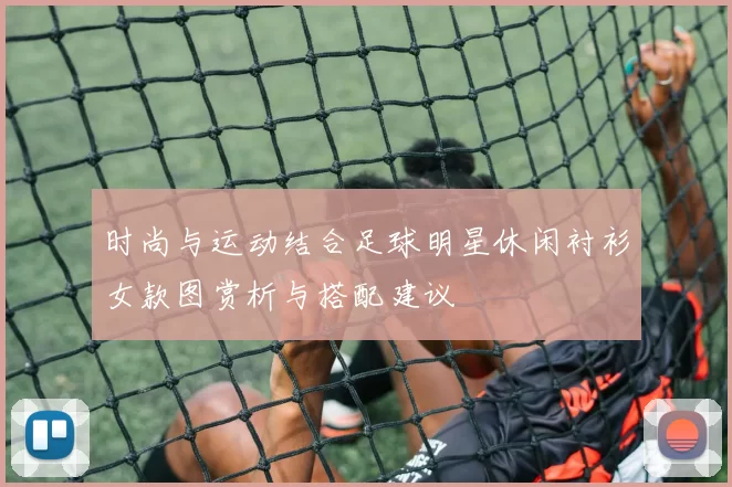 时尚与运动结合足球明星休闲衬衫女款图赏析与搭配建议