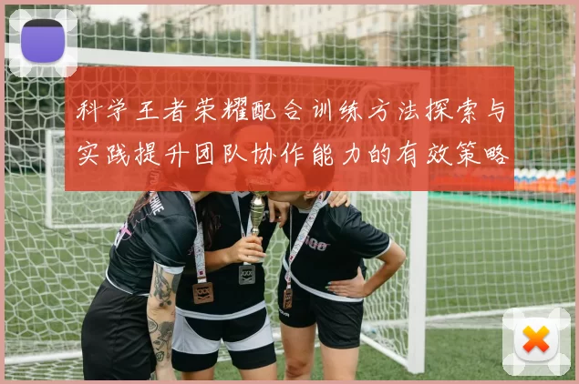 科学王者荣耀配合训练方法探索与实践提升团队协作能力的有效策略