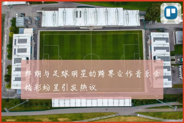 郎朗与足球明星的跨界合作音乐会精彩纷呈引发热议