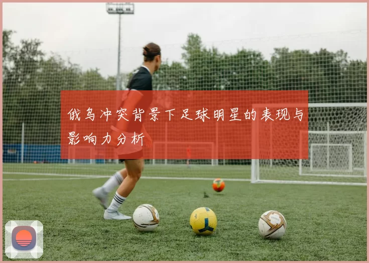 俄乌冲突背景下足球明星的表现与影响力分析