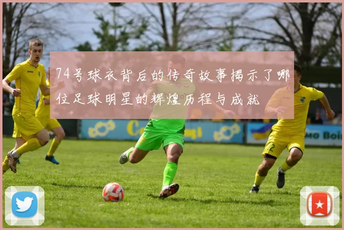 74号球衣背后的传奇故事揭示了哪位足球明星的辉煌历程与成就