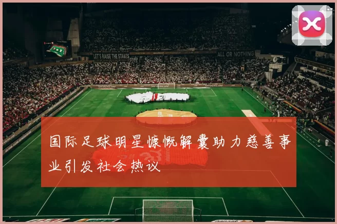 国际足球明星慷慨解囊助力慈善事业引发社会热议