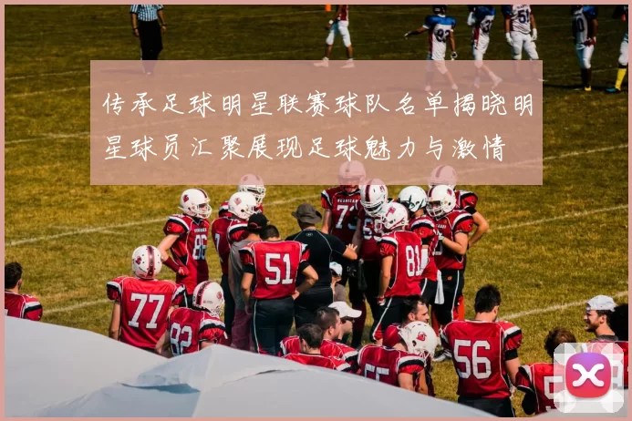 传承足球明星联赛球队名单揭晓明星球员汇聚展现足球魅力与激情