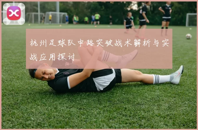 杭州足球队中路突破战术解析与实战应用探讨