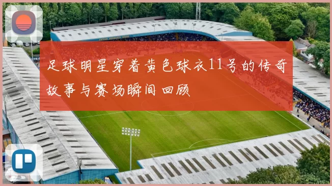 足球明星穿着黄色球衣11号的传奇故事与赛场瞬间回顾