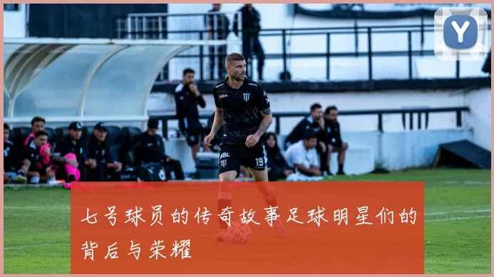 七号球员的传奇故事足球明星们的背后与荣耀