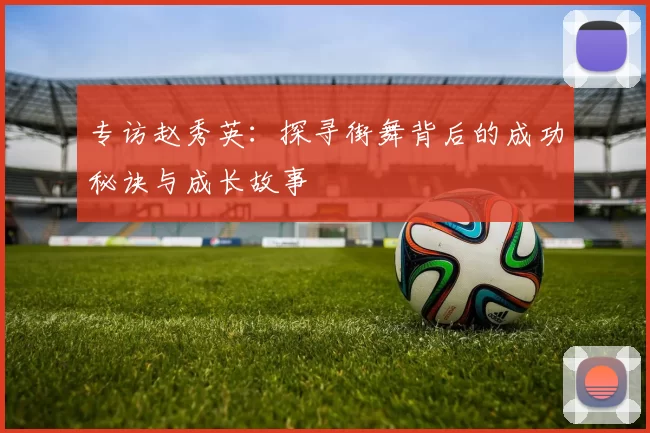 专访赵秀英：探寻街舞背后的成功秘诀与成长故事