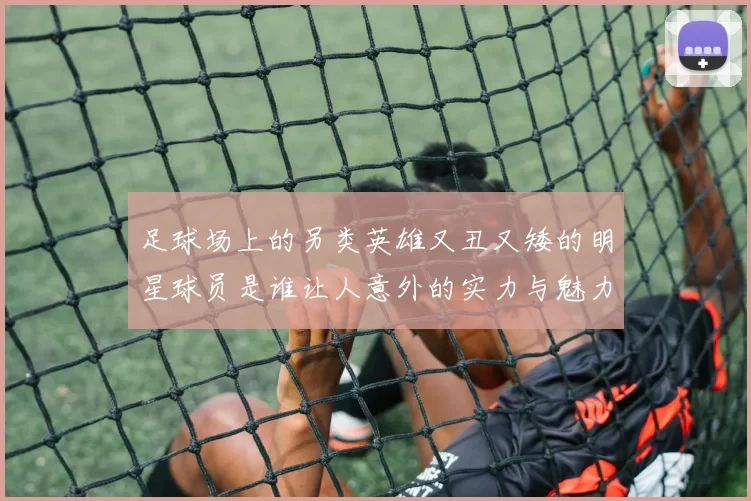 足球场上的另类英雄又丑又矮的明星球员是谁让人意外的实力与魅力