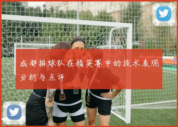 成都排球队在精英赛中的技术表现分析与点评