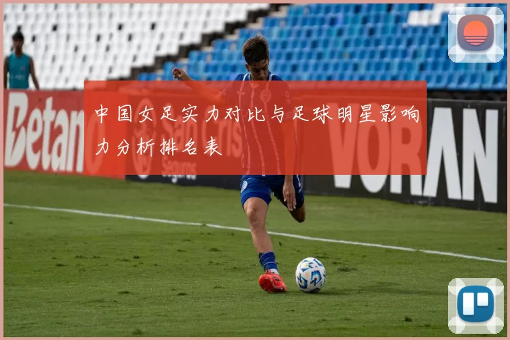 中国女足实力对比与足球明星影响力分析排名表