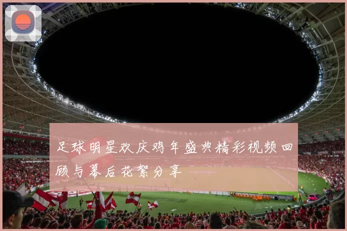 足球明星欢庆鸡年盛典精彩视频回顾与幕后花絮分享