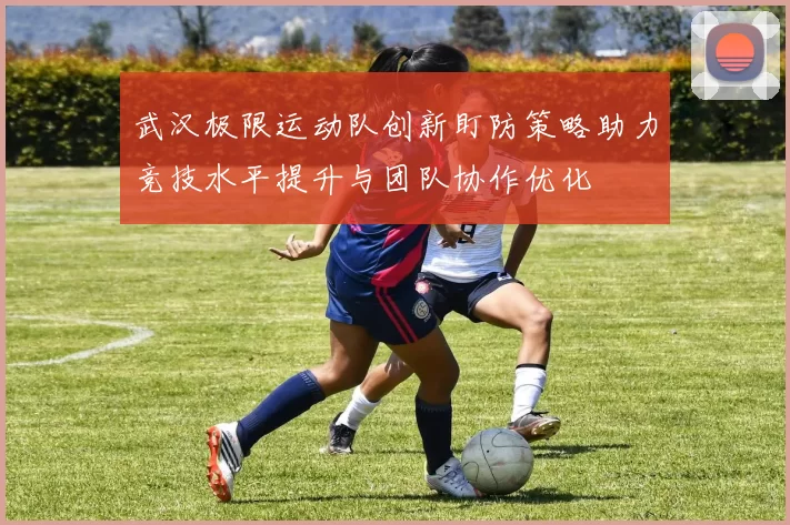 武汉极限运动队创新盯防策略助力竞技水平提升与团队协作优化