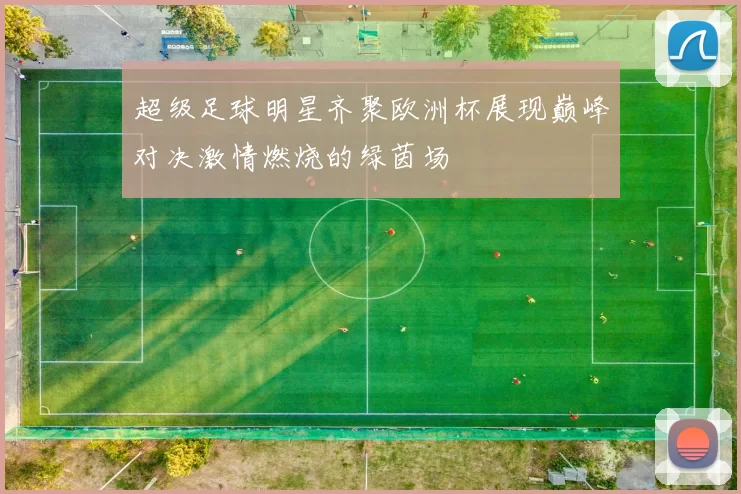 超级足球明星齐聚欧洲杯展现巅峰对决激情燃烧的绿茵场