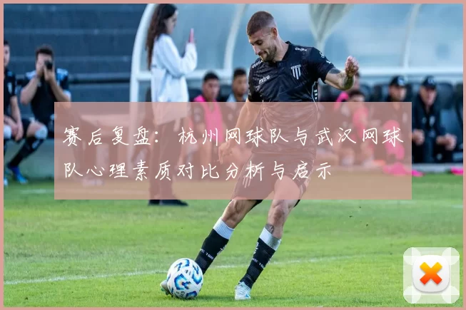 赛后复盘：杭州网球队与武汉网球队心理素质对比分析与启示