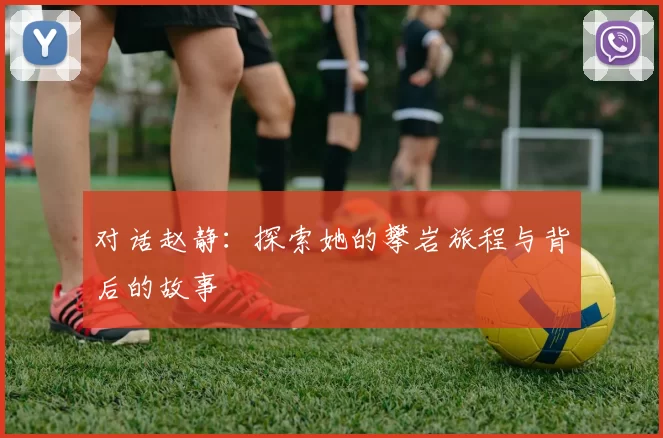 对话赵静：探索她的攀岩旅程与背后的故事