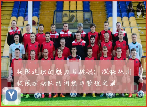 极限运动的魅力与挑战：探秘杭州极限运动队的训练与管理之道