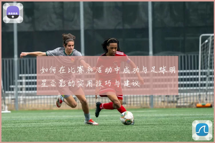 如何在比赛和活动中成功与足球明星合影的实用技巧与建议
