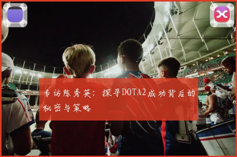 专访陈秀英：探寻DOTA2成功背后的秘密与策略