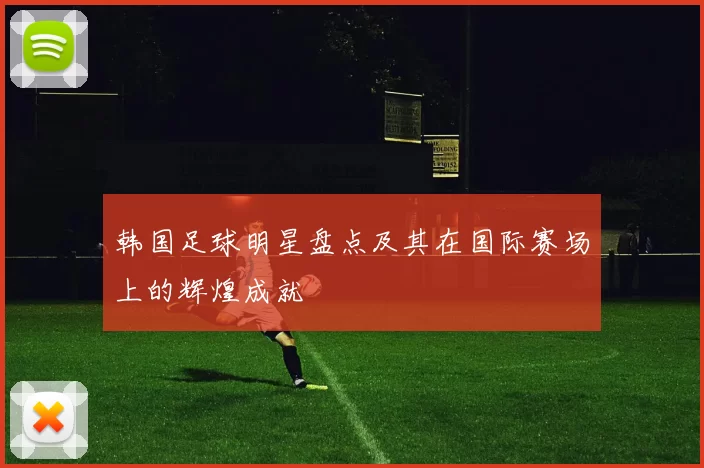 韩国足球明星盘点及其在国际赛场上的辉煌成就