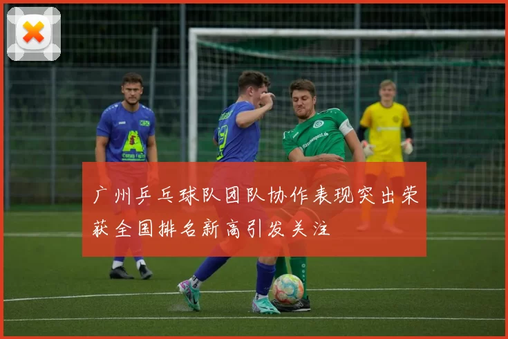 广州乒乓球队团队协作表现突出荣获全国排名新高引发关注