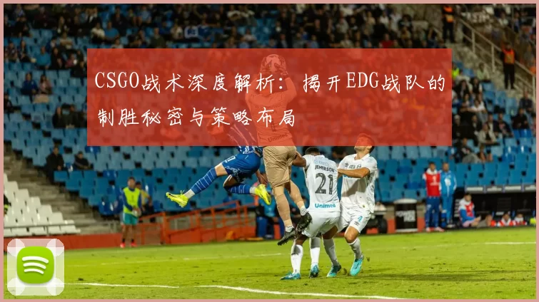 CSGO战术深度解析：揭开EDG战队的制胜秘密与策略布局