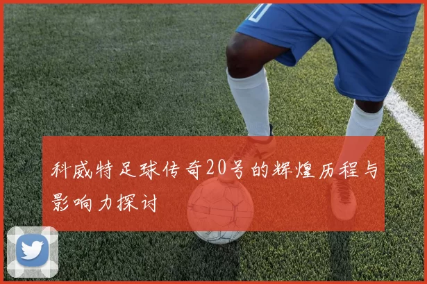 科威特足球传奇20号的辉煌历程与影响力探讨