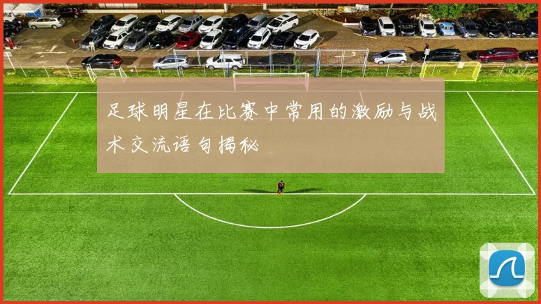 足球明星在比赛中常用的激励与战术交流语句揭秘