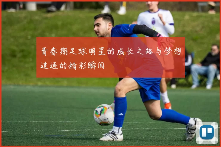 青春期足球明星的成长之路与梦想追逐的精彩瞬间