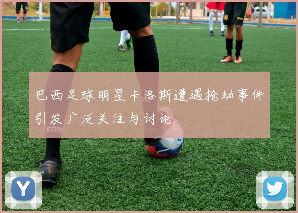 巴西足球明星卡洛斯遭遇抢劫事件引发广泛关注与讨论