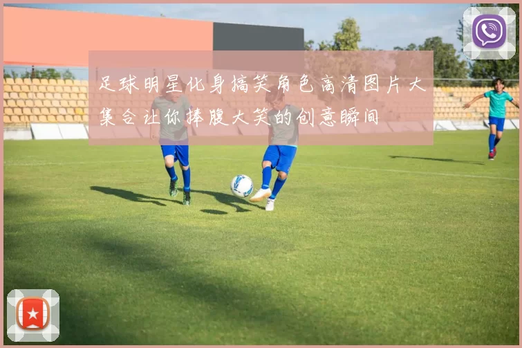 足球明星化身搞笑角色高清图片大集合让你捧腹大笑的创意瞬间