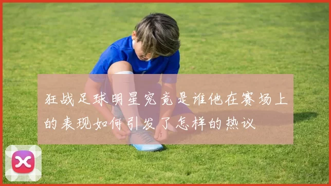 狂战足球明星究竟是谁他在赛场上的表现如何引发了怎样的热议