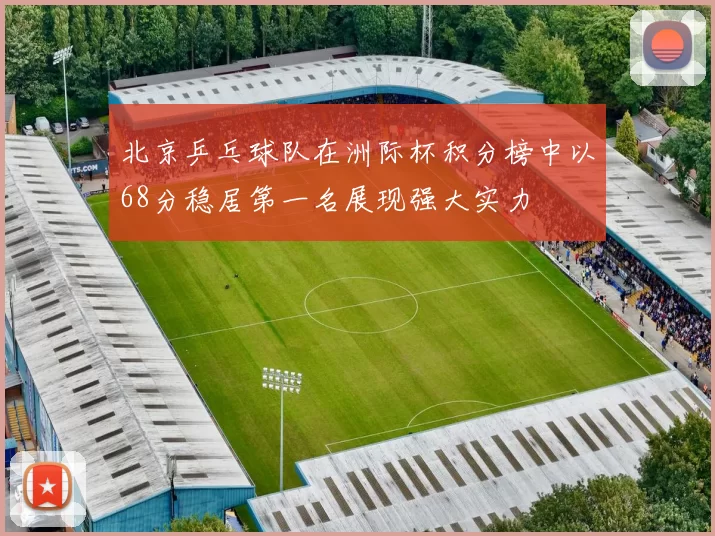北京乒乓球队在洲际杯积分榜中以68分稳居第一名展现强大实力
