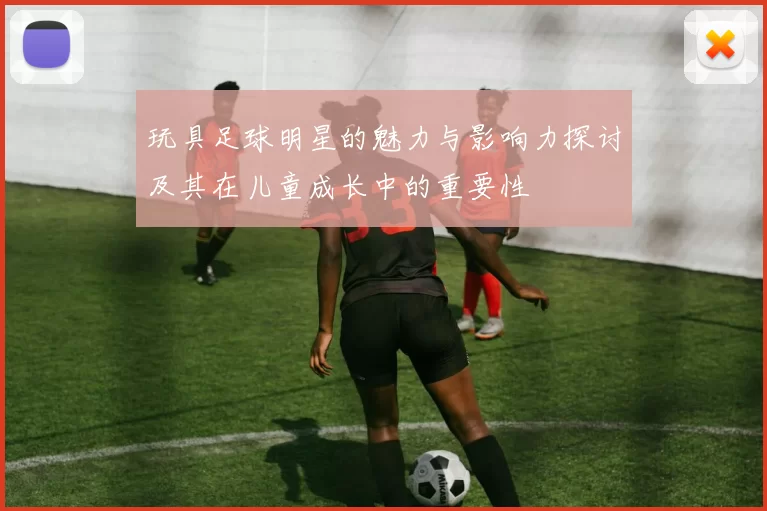 玩具足球明星的魅力与影响力探讨及其在儿童成长中的重要性