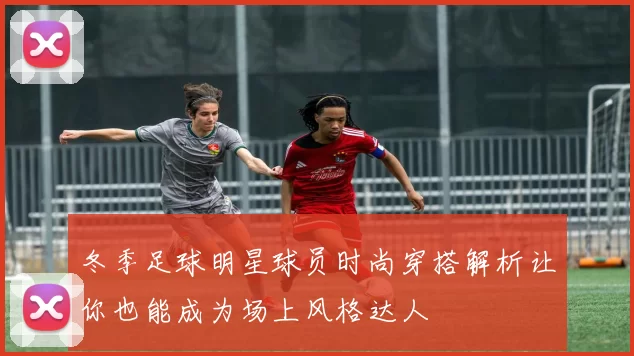 冬季足球明星球员时尚穿搭解析让你也能成为场上风格达人