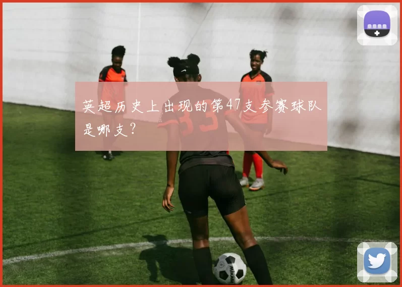 英超历史上出现的第47支参赛球队是哪支？