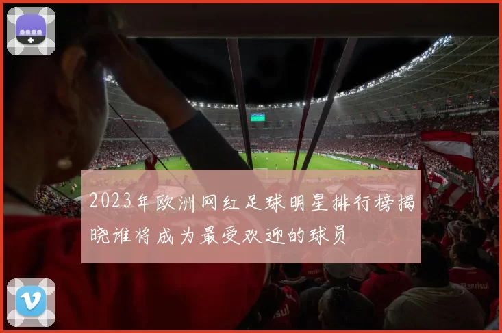 2023年欧洲网红足球明星排行榜揭晓谁将成为最受欢迎的球员