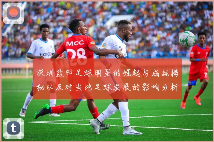 深圳盐田足球明星的崛起与成就揭秘以及对当地足球发展的影响分析