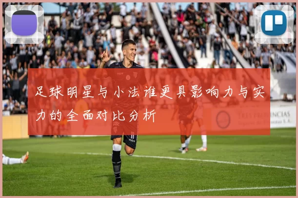 足球明星与小法谁更具影响力与实力的全面对比分析