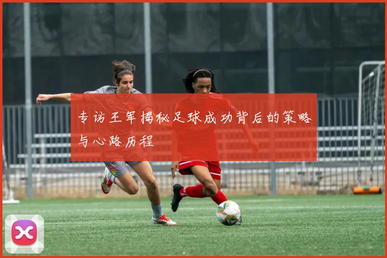 专访王军揭秘足球成功背后的策略与心路历程
