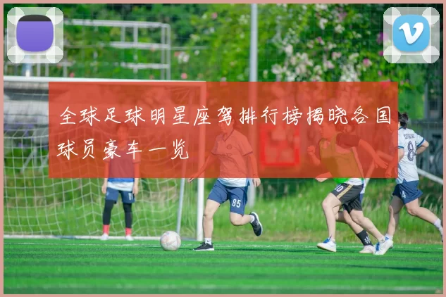 全球足球明星座驾排行榜揭晓各国球员豪车一览